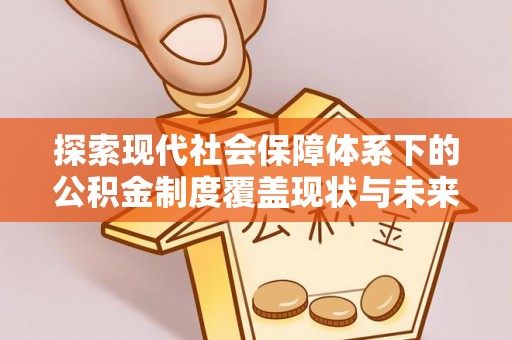 西螺探索现代社会保障体系下的公积金制度覆盖现状与未来发展