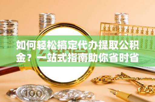 西螺如何轻松搞定代办提取公积金？一站式指南助你省时省心