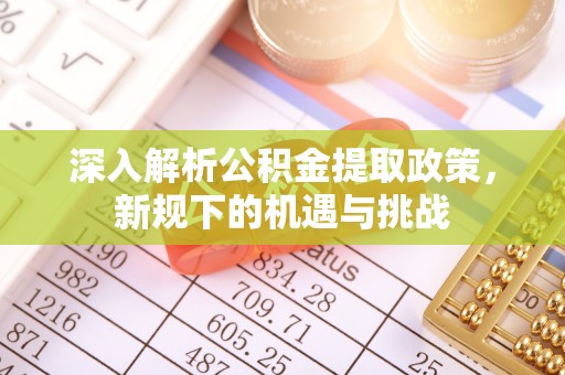 西螺深入解析公积金提取政策，新规下的机遇与挑战