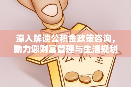 西螺深入解读公积金政策咨询，助力您财富管理与生活规划