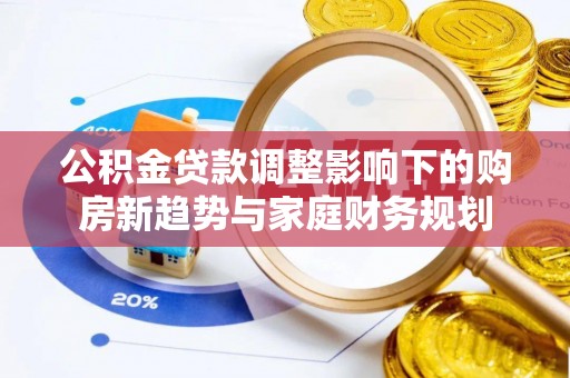 西螺公积金贷款调整影响下的购房新趋势与家庭财务规划