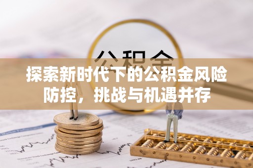 西螺探索新时代下的公积金风险防控，挑战与机遇并存