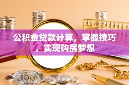 西螺公积金贷款计算，掌握技巧，实现购房梦想