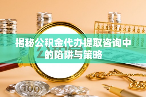 西螺揭秘公积金代办提取咨询中的陷阱与策略