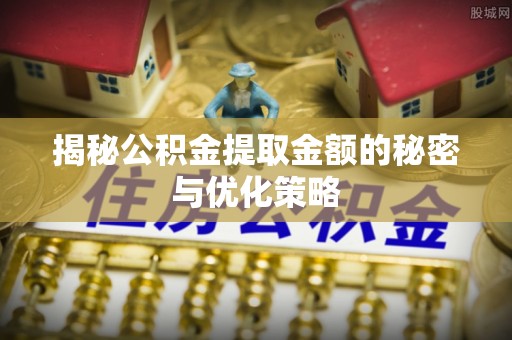 西螺揭秘公积金提取金额的秘密与优化策略