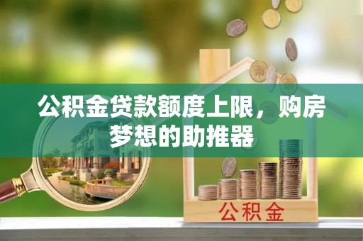 西螺公积金贷款额度上限，购房梦想的助推器