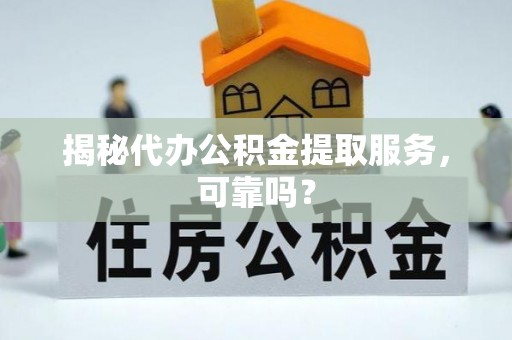 西螺揭秘代办公积金提取服务，可靠吗？