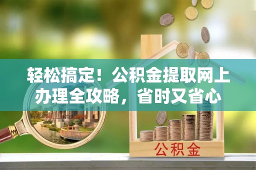 西螺轻松搞定！公积金提取网上办理全攻略，省时又省心