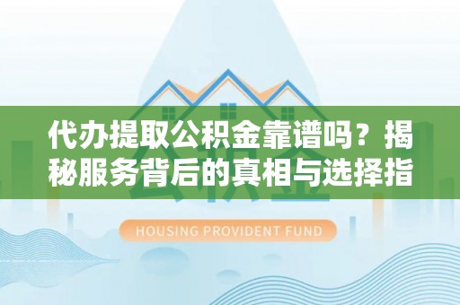 西螺代办提取公积金靠谱吗？揭秘服务背后的真相与选择指南