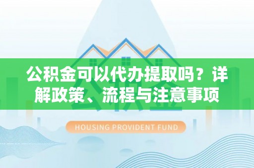 西螺公积金可以代办提取吗？详解政策、流程与注意事项