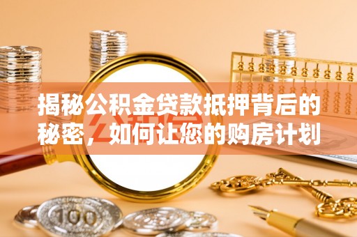 西螺揭秘公积金贷款抵押背后的秘密，如何让您的购房计划更轻松？