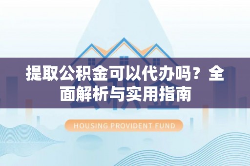 西螺提取公积金可以代办吗？全面解析与实用指南