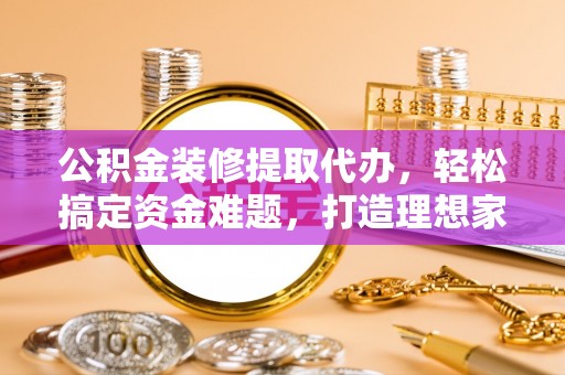 西螺公积金装修提取代办，轻松搞定资金难题，打造理想家居