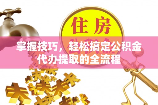 西螺掌握技巧，轻松搞定公积金代办提取的全流程