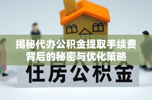 西螺揭秘代办公积金提取手续费背后的秘密与优化策略