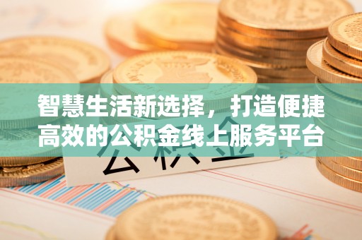 西螺智慧生活新选择，打造便捷高效的公积金线上服务平台