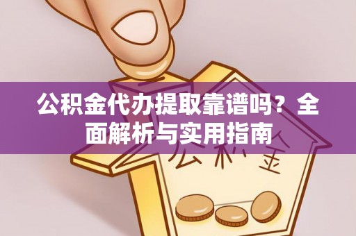 西螺公积金代办提取靠谱吗？全面解析与实用指南
