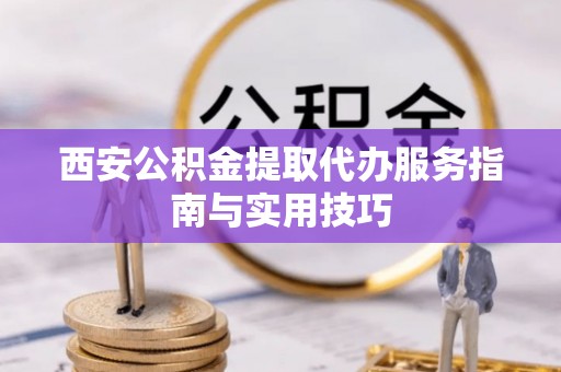 西螺西安公积金提取代办服务指南与实用技巧