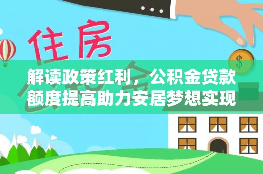 西螺解读政策红利，公积金贷款额度提高助力安居梦想实现
