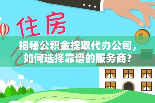 西螺揭秘公积金提取代办公司，如何选择靠谱的服务商？