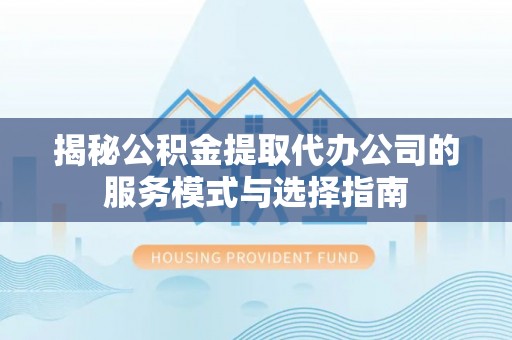 西螺揭秘公积金提取代办公司的服务模式与选择指南
