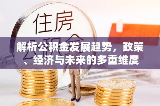 西螺解析公积金发展趋势，政策、经济与未来的多重维度