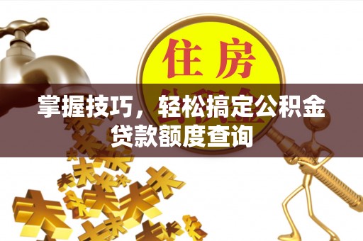 西螺掌握技巧，轻松搞定公积金贷款额度查询