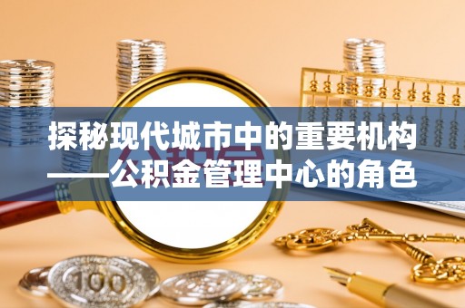 西螺探秘现代城市中的重要机构——公积金管理中心的角色与使命