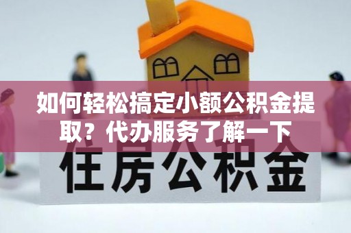 西螺如何轻松搞定小额公积金提取？代办服务了解一下