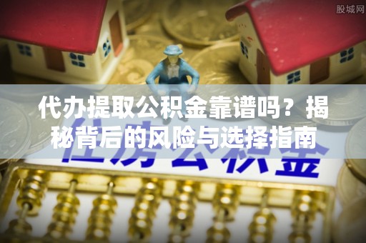 西螺代办提取公积金靠谱吗？揭秘背后的风险与选择指南