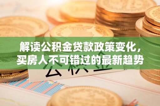 西螺解读公积金贷款政策变化，买房人不可错过的最新趋势