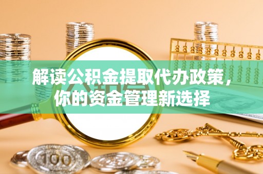 西螺解读公积金提取代办政策，你的资金管理新选择
