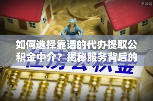西螺如何选择靠谱的代办提取公积金中介？揭秘服务背后的真相