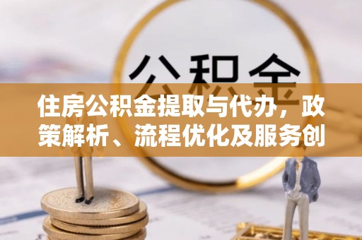 西螺住房公积金提取与代办，政策解析、流程优化及服务创新