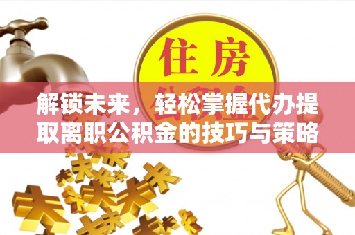 西螺解锁未来，轻松掌握代办提取离职公积金的技巧与策略