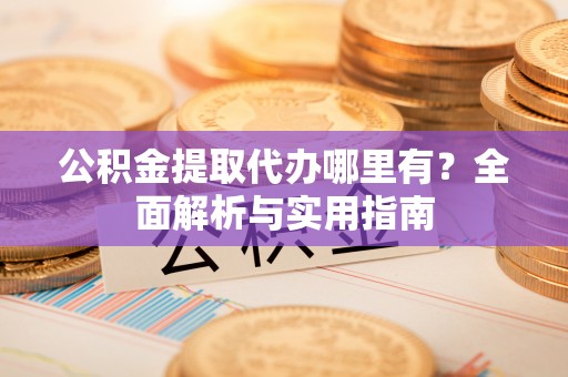 西螺公积金提取代办哪里有？全面解析与实用指南