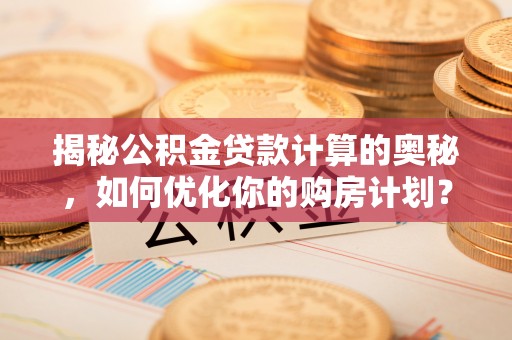 西螺揭秘公积金贷款计算的奥秘，如何优化你的购房计划？