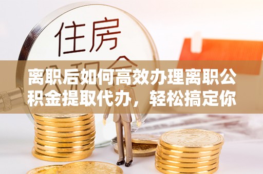 西螺离职后如何高效办理离职公积金提取代办，轻松搞定你的公积金