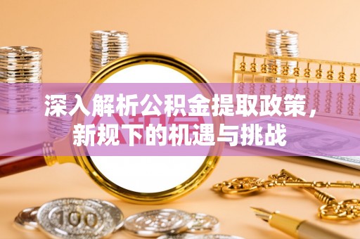 西螺深入解析公积金提取政策，新规下的机遇与挑战