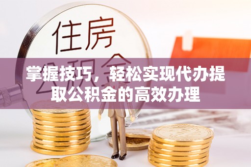 西螺掌握技巧，轻松实现代办提取公积金的高效办理