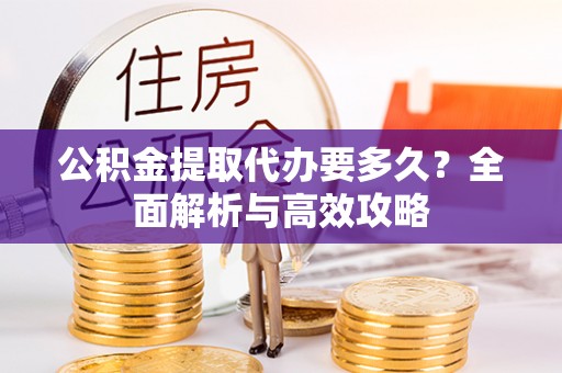 西螺公积金提取代办要多久？全面解析与高效攻略