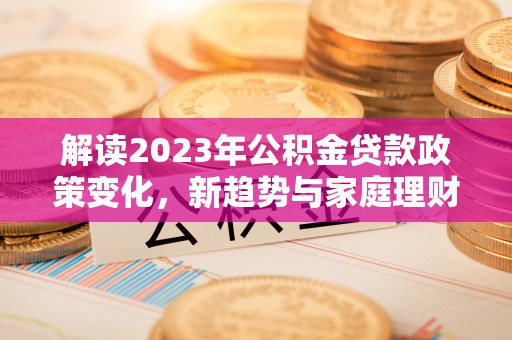 西螺解读2023年公积金贷款政策变化，新趋势与家庭理财规划