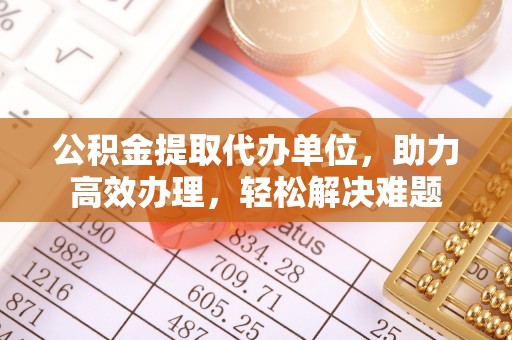 西螺公积金提取代办单位，助力高效办理，轻松解决难题