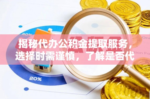 西螺揭秘代办公积金提取服务，选择时需谨慎，了解是否代办公积金提取可靠吗？