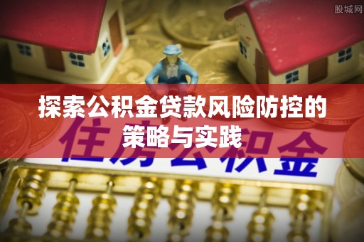 西螺探索公积金贷款风险防控的策略与实践