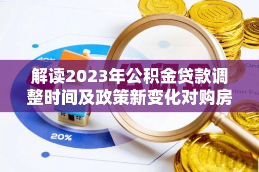 西螺解读2023年公积金贷款调整时间及政策新变化对购房的影响