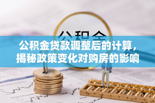 西螺公积金贷款调整后的计算，揭秘政策变化对购房的影响