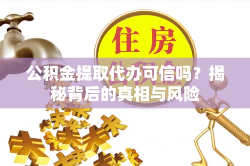 西螺公积金提取代办可信吗？揭秘背后的真相与风险