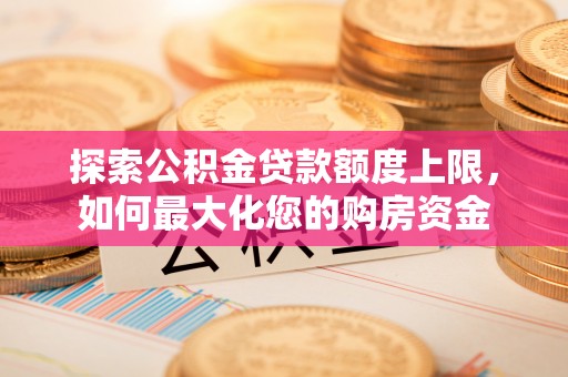 西螺探索公积金贷款额度上限，如何最大化您的购房资金