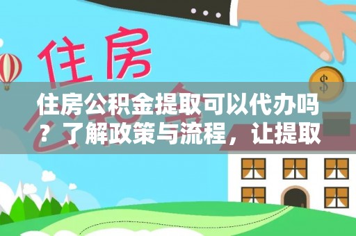 西螺住房公积金提取可以代办吗？了解政策与流程，让提取更便捷